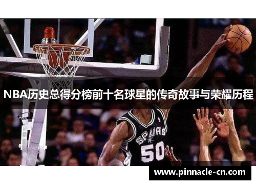 NBA历史总得分榜前十名球星的传奇故事与荣耀历程