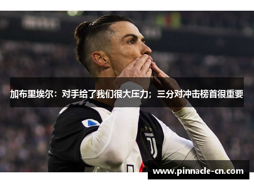 加布里埃尔：对手给了我们很大压力；三分对冲击榜首很重要