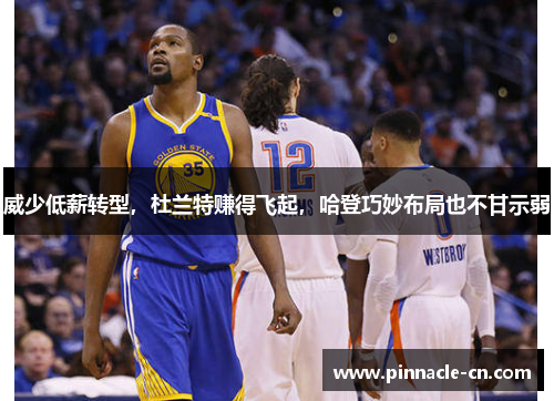 威少低薪转型，杜兰特赚得飞起，哈登巧妙布局也不甘示弱