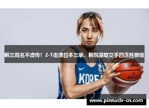 韩三局名不虚传！2-1击溃日本三单，韩悦豪取交手四连胜晋级