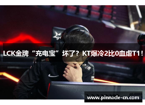 LCK金牌“充电宝”坏了？KT爆冷2比0血虐T1！